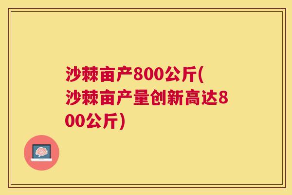沙棘亩产800公斤(沙棘亩产量创新高达800公斤)