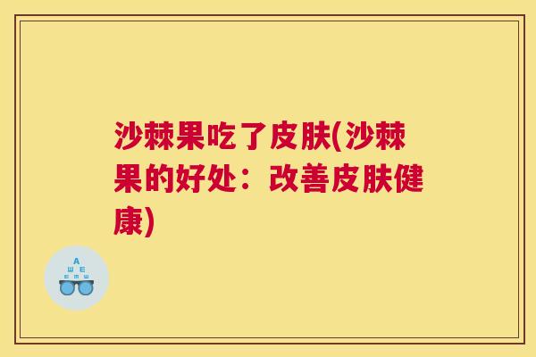 沙棘果吃了皮肤(沙棘果的好处：改善皮肤健康)