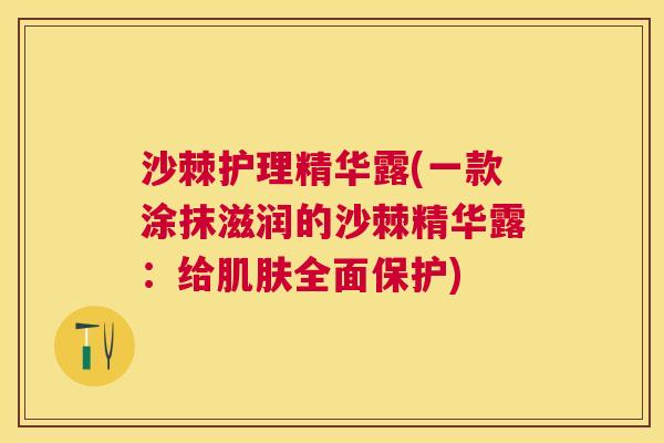 沙棘护理精华露(一款涂抹滋润的沙棘精华露：给肌肤全面保护)