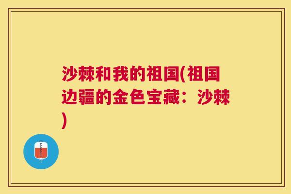 沙棘和我的祖国(祖国边疆的金色宝藏：沙棘)