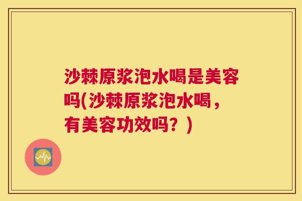 沙棘原浆泡水喝是美容吗(沙棘原浆泡水喝，有美容功效吗？)
