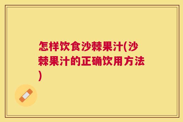 怎样饮食沙棘果汁(沙棘果汁的正确饮用方法)