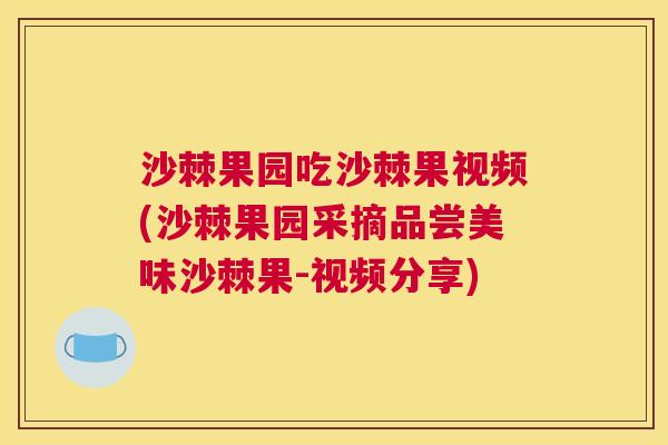 沙棘果园吃沙棘果视频(沙棘果园采摘品尝美味沙棘果-视频分享)