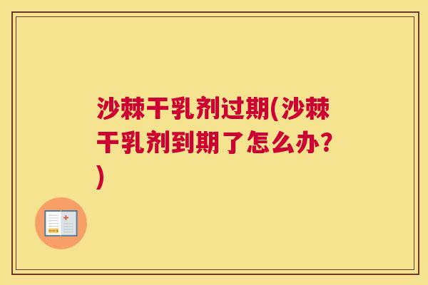 沙棘干乳剂过期(沙棘干乳剂到期了怎么办？)