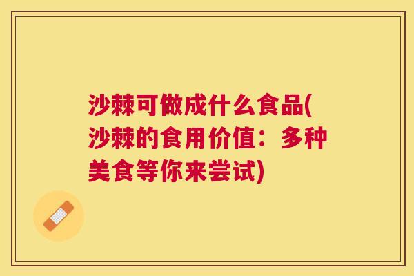 沙棘可做成什么食品(沙棘的食用价值：多种美食等你来尝试)