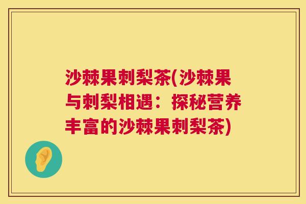 沙棘果刺梨茶(沙棘果与刺梨相遇：探秘营养丰富的沙棘果刺梨茶)