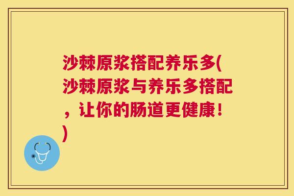 沙棘原浆搭配养乐多(沙棘原浆与养乐多搭配，让你的肠道更健康！)