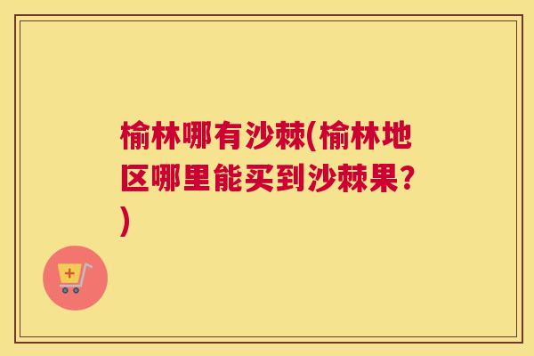 榆林哪有沙棘(榆林地区哪里能买到沙棘果？)