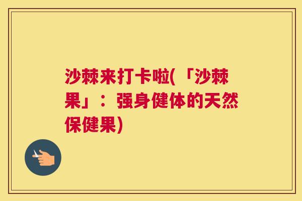 沙棘来打卡啦(「沙棘果」：强身健体的天然保健果)