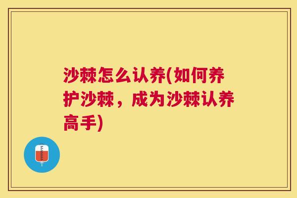 沙棘怎么认养(如何养护沙棘，成为沙棘认养高手)