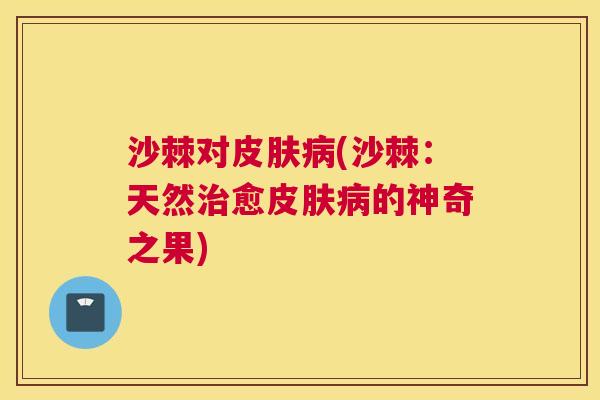 沙棘对皮肤病(沙棘：天然治愈皮肤病的神奇之果)