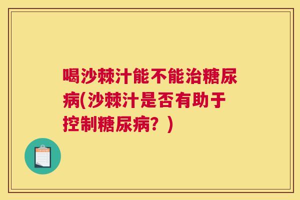 喝沙棘汁能不能治糖尿病(沙棘汁是否有助于控制糖尿病？)