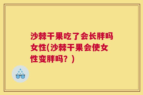 沙棘干果吃了会长胖吗女性(沙棘干果会使女性变胖吗？)