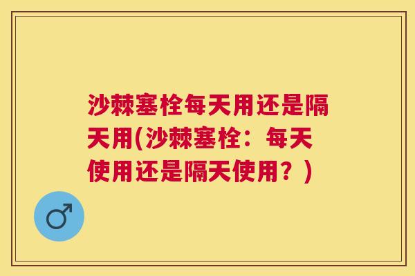 沙棘塞栓每天用还是隔天用(沙棘塞栓：每天使用还是隔天使用？)