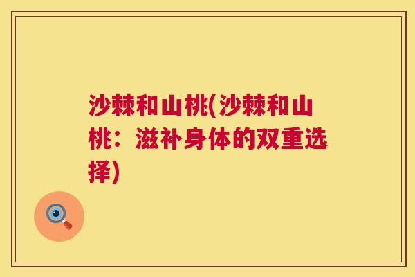 沙棘和山桃(沙棘和山桃：滋补身体的双重选择)