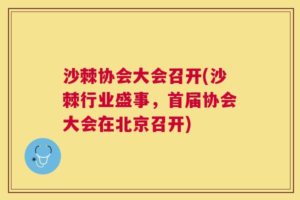 沙棘协会大会召开(沙棘行业盛事，首届协会大会在北京召开)