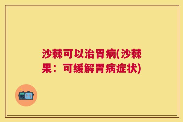 沙棘可以治胃病(沙棘果：可缓解胃病症状)