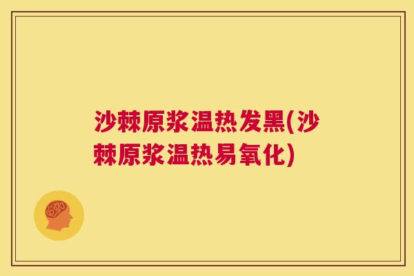 沙棘原浆温热发黑(沙棘原浆温热易氧化)