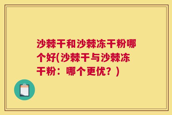 沙棘干和沙棘冻干粉哪个好(沙棘干与沙棘冻干粉：哪个更优？)