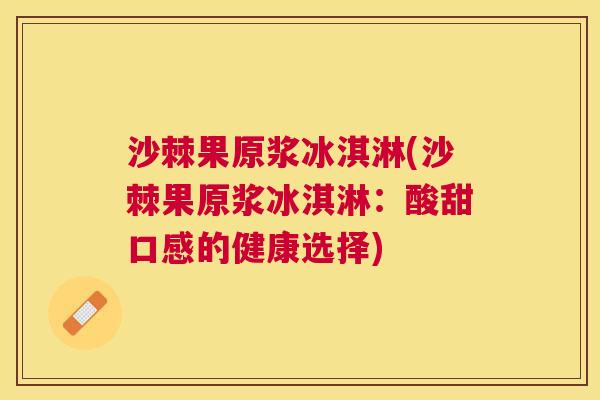 沙棘果原浆冰淇淋(沙棘果原浆冰淇淋：酸甜口感的健康选择)