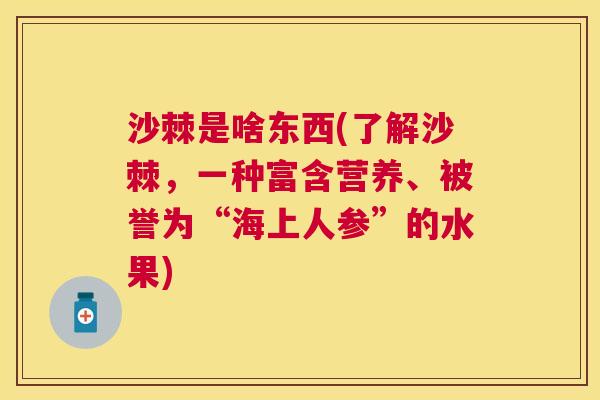沙棘是啥东西(了解沙棘，一种富含营养、被誉为“海上人参”的水果)