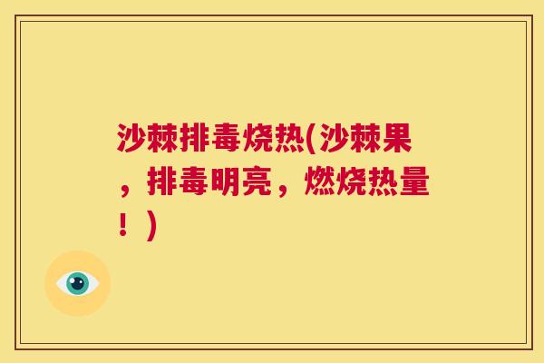沙棘排毒烧热(沙棘果，排毒明亮，燃烧热量！)