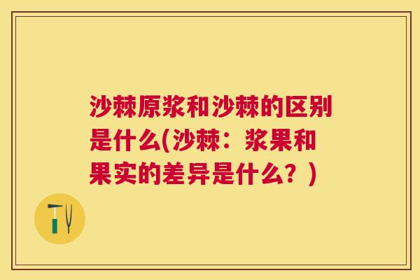 沙棘原浆和沙棘的区别是什么(沙棘：浆果和果实的差异是什么？)