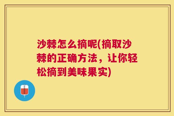 沙棘怎么摘呢(摘取沙棘的正确方法，让你轻松摘到美味果实)
