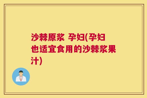 沙棘原浆 孕妇(孕妇也适宜食用的沙棘浆果汁)