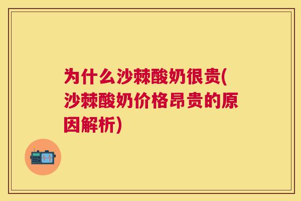 为什么沙棘酸奶很贵(沙棘酸奶价格昂贵的原因解析)