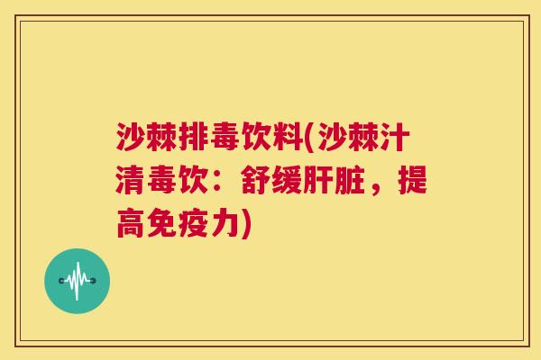 沙棘排毒饮料(沙棘汁清毒饮：舒缓肝脏，提高免疫力)
