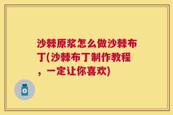 沙棘原浆怎么做沙棘布丁(沙棘布丁制作教程，一定让你喜欢)
