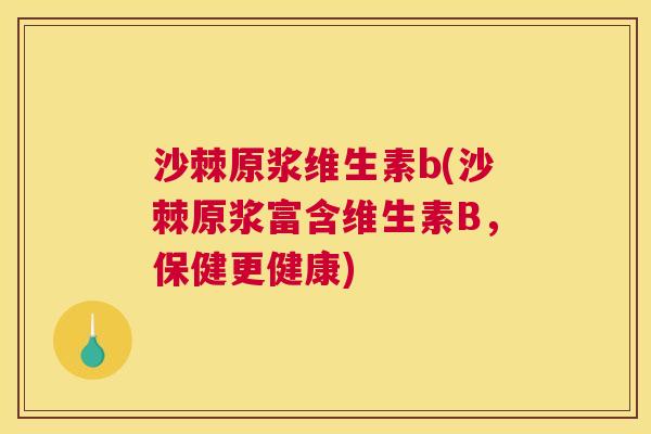 沙棘原浆维生素b(沙棘原浆富含维生素B，保健更健康)
