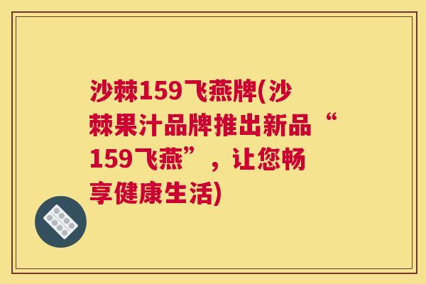 沙棘159飞燕牌(沙棘果汁品牌推出新品“159飞燕”，让您畅享健康生活)