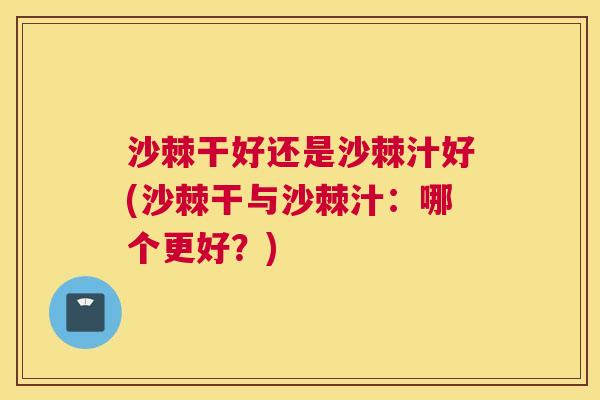 沙棘干好还是沙棘汁好(沙棘干与沙棘汁：哪个更好？)