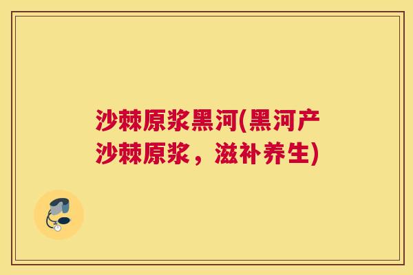 沙棘原浆黑河(黑河产沙棘原浆，滋补养生)