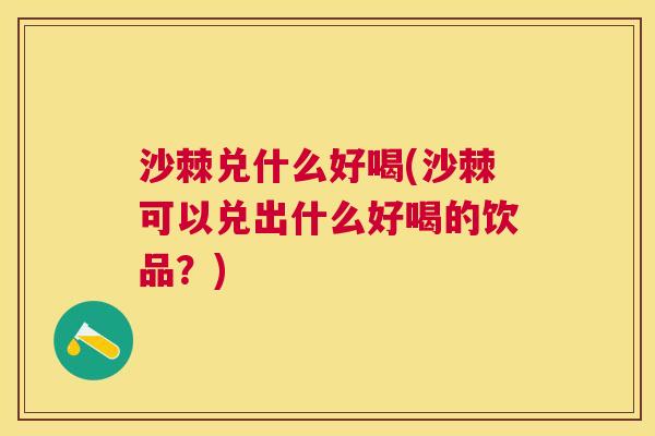 沙棘兑什么好喝(沙棘可以兑出什么好喝的饮品？)