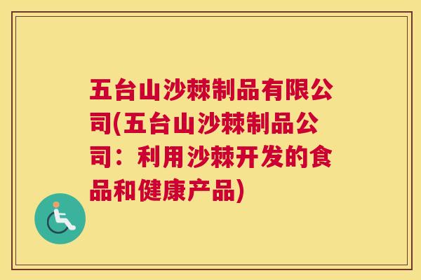 五台山沙棘制品有限公司(五台山沙棘制品公司：利用沙棘开发的食品和健康产品)