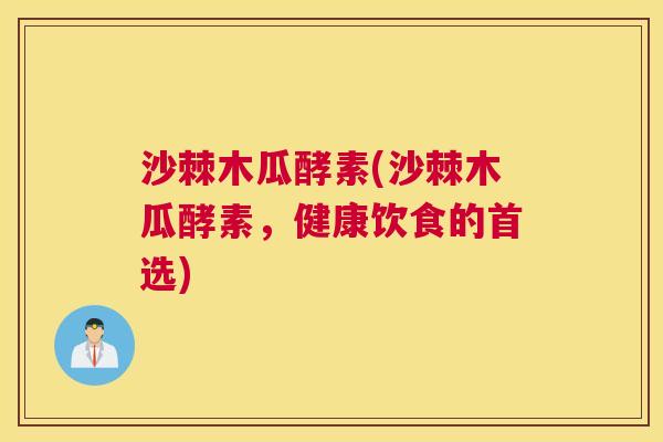 沙棘木瓜酵素(沙棘木瓜酵素，健康饮食的首选)