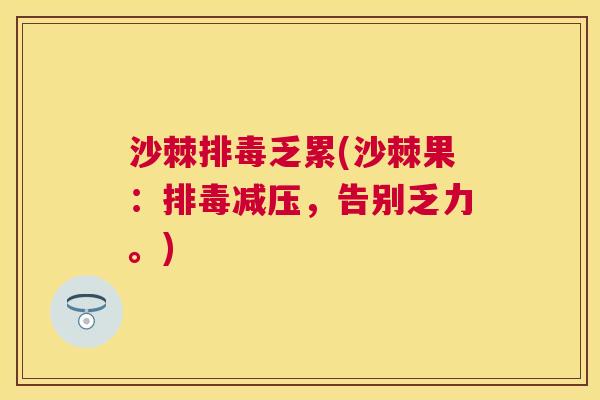 沙棘排毒乏累(沙棘果：排毒减压，告别乏力。)