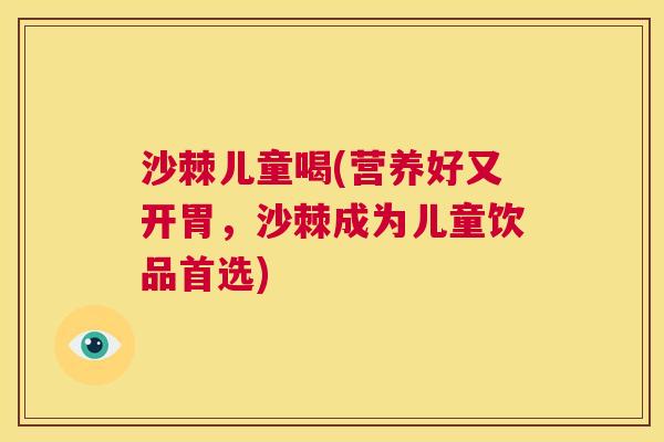 沙棘儿童喝(营养好又开胃，沙棘成为儿童饮品首选)