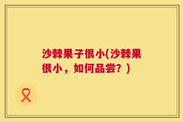 沙棘果子很小(沙棘果很小，如何品尝？)
