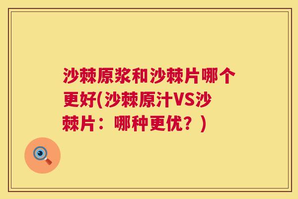 沙棘原浆和沙棘片哪个更好(沙棘原汁VS沙棘片：哪种更优？)