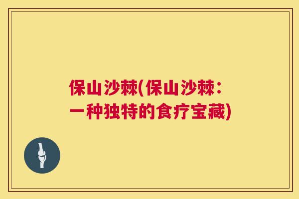 保山沙棘(保山沙棘:一种独特的食疗宝藏) 保山沙棘(保山沙棘:一种独特的食疗宝藏)