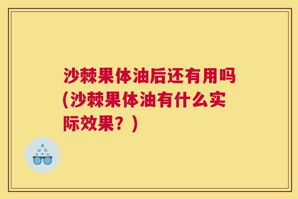 沙棘果体油后还有用吗(沙棘果体油有什么实际效果?) 沙棘果体油后还有用吗(沙棘果体油有什么实际效果?)