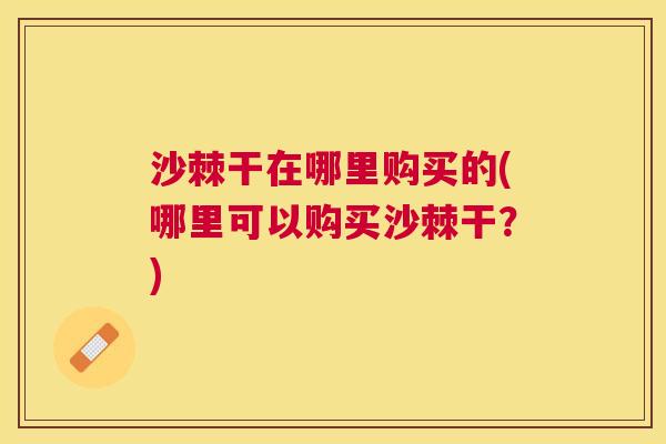 沙棘干在哪里购买的(哪里可以购买沙棘干？)