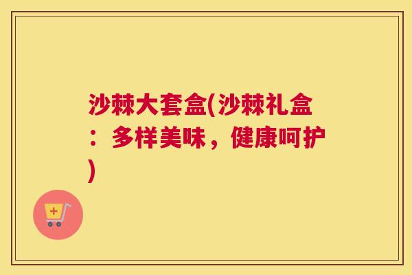 沙棘大套盒(沙棘礼盒：多样美味，健康呵护)