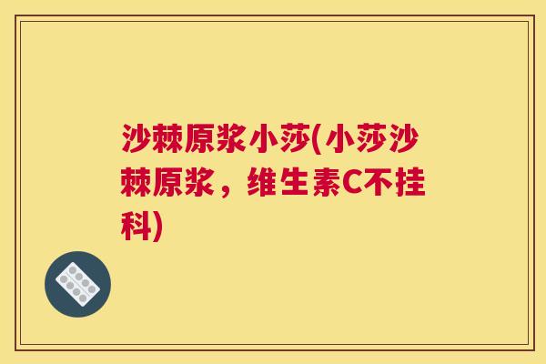 沙棘原浆小莎(小莎沙棘原浆，维生素C不挂科)