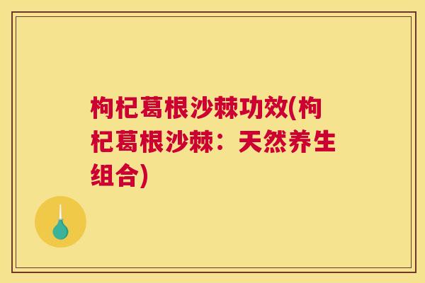枸杞葛根沙棘功效(枸杞葛根沙棘：天然养生组合)