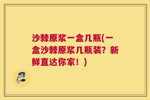 沙棘原浆一盒几瓶(一盒沙棘原浆几瓶装？新鲜直达你家！)